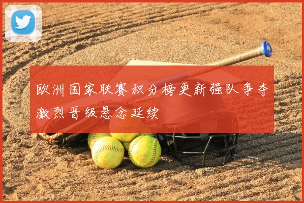 欧洲国家联赛积分榜更新强队争夺激烈晋级悬念延续