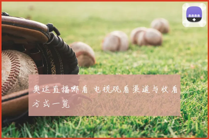 奥运直播哪看 电视观看渠道与收看方式一览