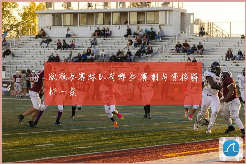 欧冠参赛球队有哪些 赛制与资格解析一览