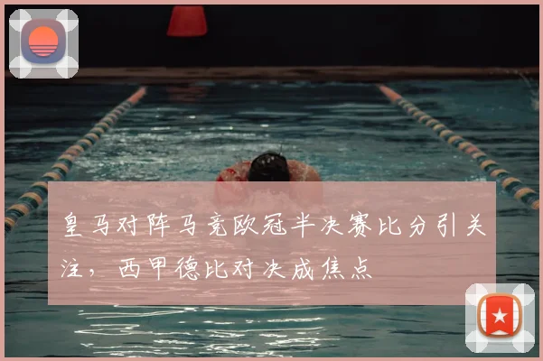 皇马对阵马竞欧冠半决赛比分引关注，西甲德比对决成焦点