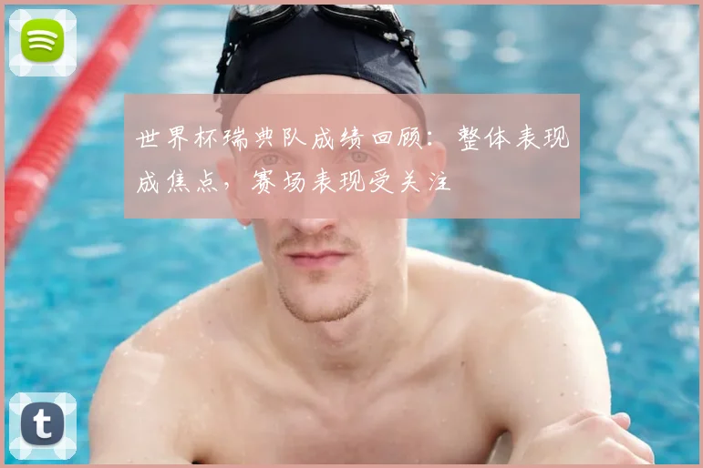 世界杯瑞典队成绩回顾:整体表现成焦点,赛场表现受关注