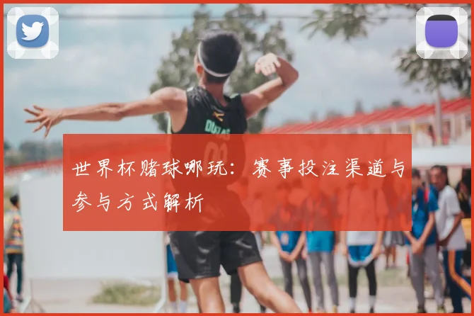 世界杯赌球哪玩：赛事投注渠道与参与方式解析