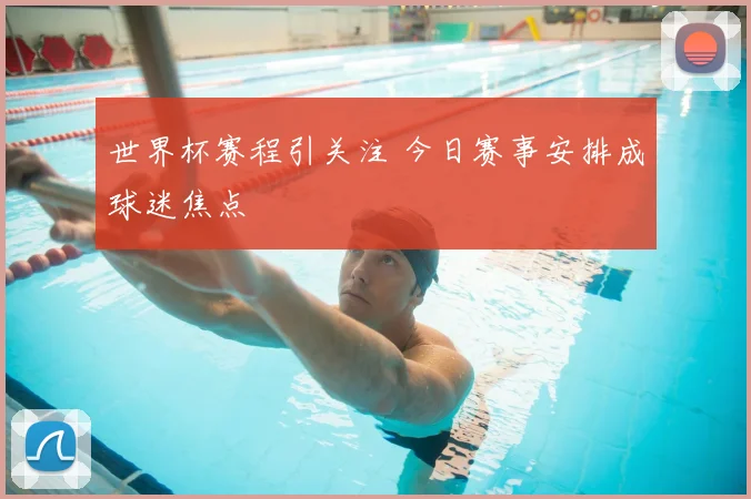 世界杯赛程引关注 今日赛事安排成球迷焦点