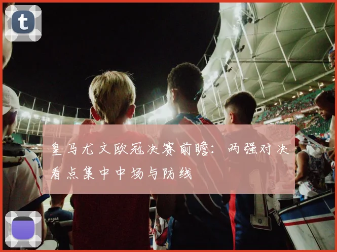 皇马尤文欧冠决赛前瞻:两强对决看点集中中场与防线