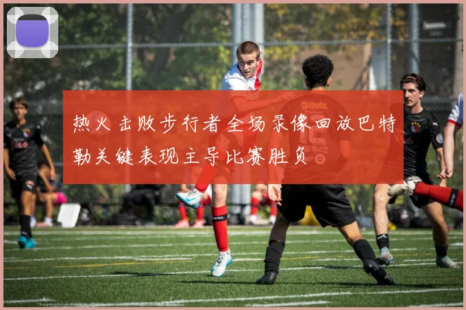 热火击败步行者全场录像回放巴特勒关键表现主导比赛胜负