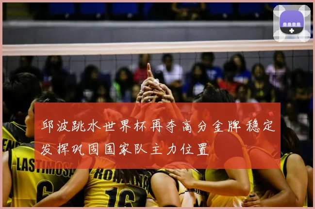 邱波跳水世界杯再夺高分金牌 稳定发挥巩固国家队主力位置