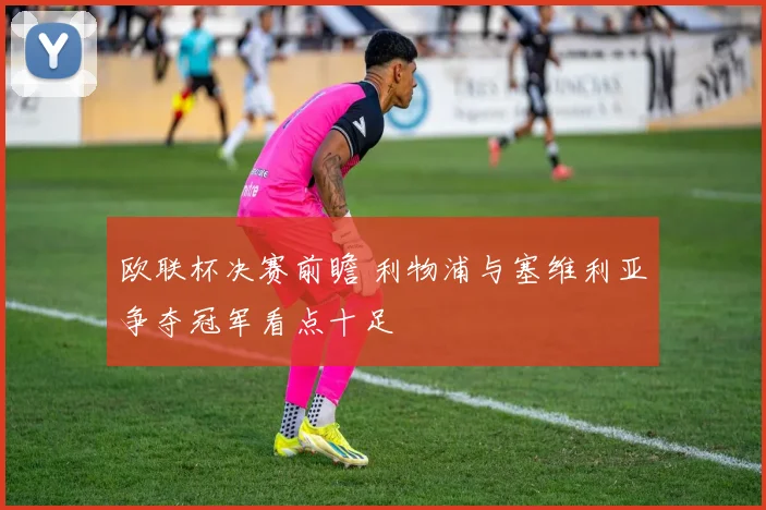 欧联杯决赛前瞻 利物浦与塞维利亚争夺冠军看点十足