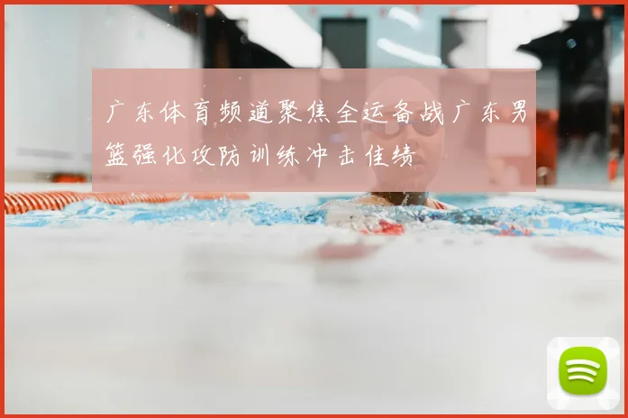 广东体育频道聚焦全运备战广东男篮强化攻防训练冲击佳绩