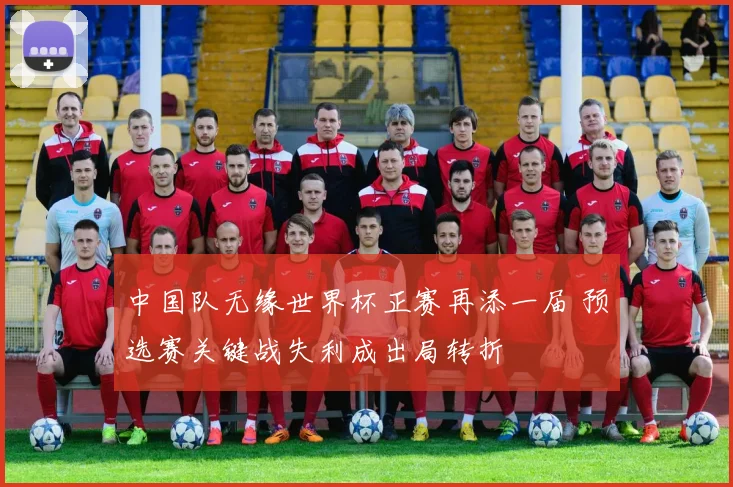 中国队无缘世界杯正赛再添一届 预选赛关键战失利成出局转折
