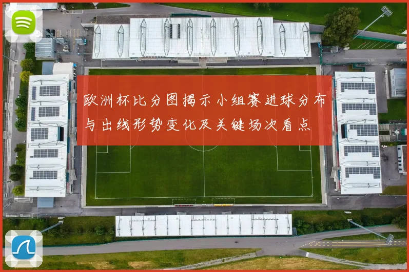 欧洲杯比分图揭示小组赛进球分布与出线形势变化及关键场次看点