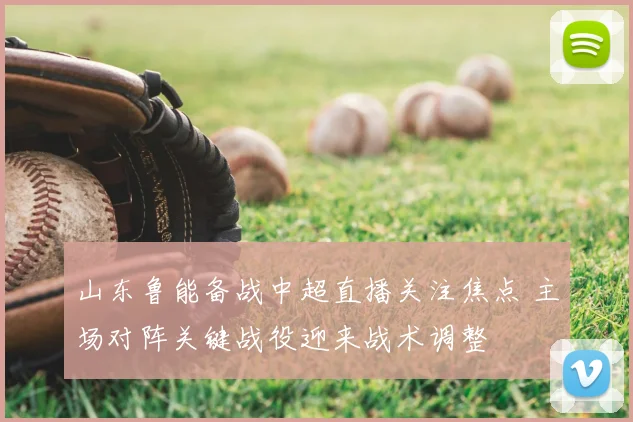 山东鲁能备战中超直播关注焦点 主场对阵关键战役迎来战术调整