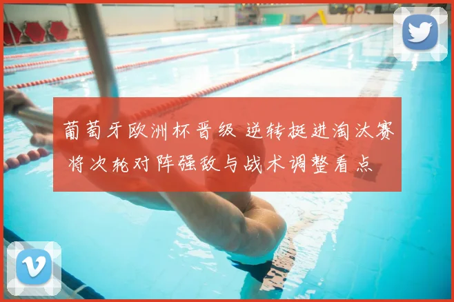 葡萄牙欧洲杯晋级 逆转挺进淘汰赛 将次轮对阵强敌与战术调整看点