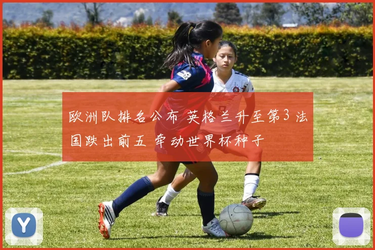 欧洲队排名公布 英格兰升至第3 法国跌出前五 牵动世界杯种子
