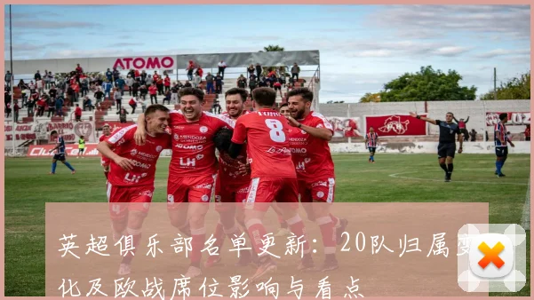英超俱乐部名单更新：20队归属变化及欧战席位影响与看点