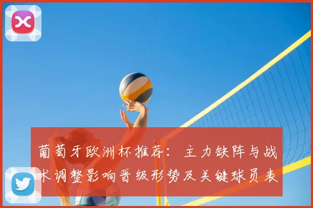 葡萄牙欧洲杯推荐：主力缺阵与战术调整影响晋级形势及关键球员表现看点