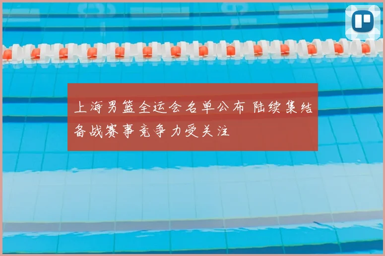 上海男篮全运会名单公布 陆续集结备战赛事竞争力受关注