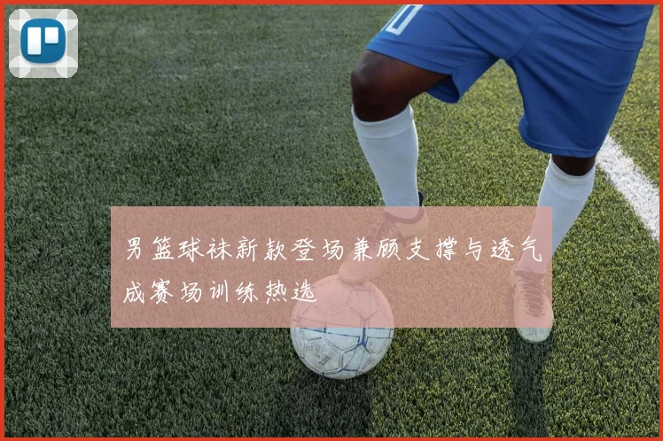 男篮球袜新款登场兼顾支撑与透气成赛场训练热选