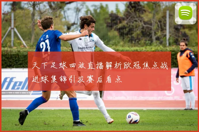 天下足球回放直播解析欧冠焦点战进球集锦引发赛后看点