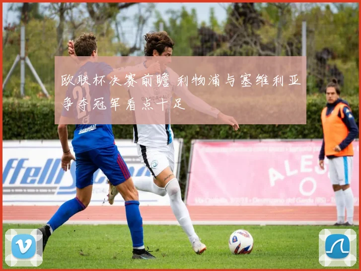 欧联杯决赛前瞻 利物浦与塞维利亚争夺冠军看点十足