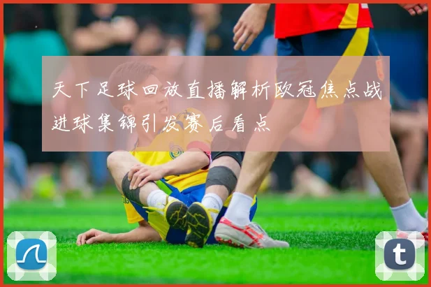 天下足球回放直播解析欧冠焦点战进球集锦引发赛后看点