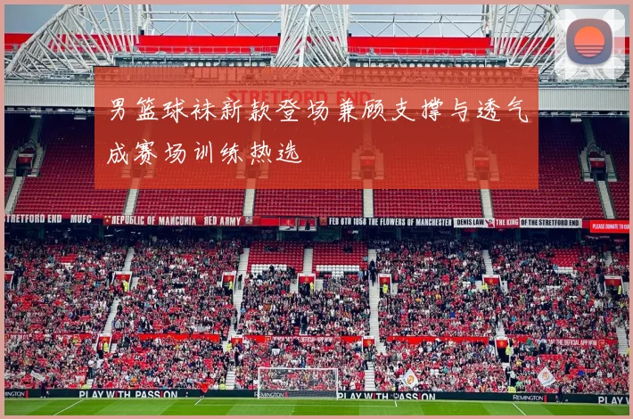 男篮球袜新款登场兼顾支撑与透气成赛场训练热选