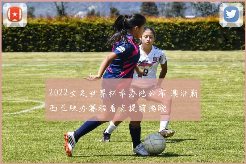 2022女足世界杯举办地公布 澳洲新西兰联办赛程看点提前揭晓