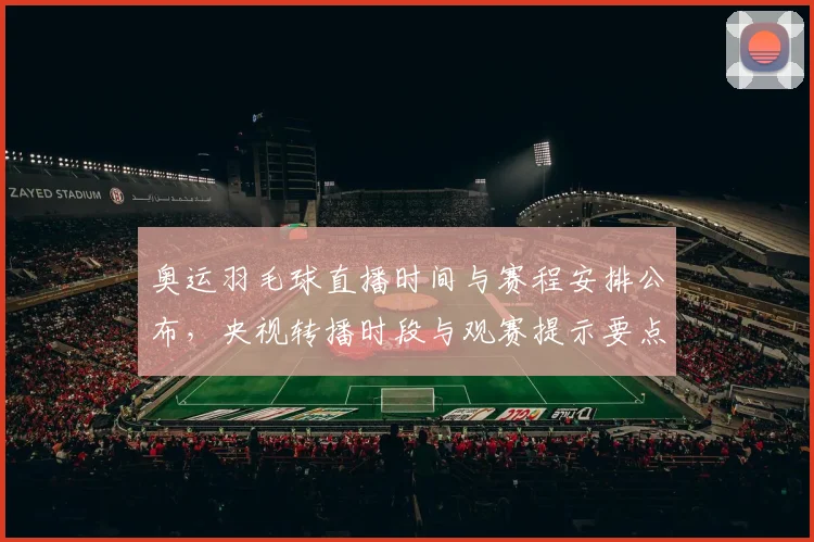 奥运羽毛球直播时间与赛程安排公布，央视转播时段与观赛提示要点