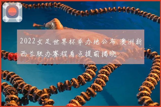 2022女足世界杯举办地公布 澳洲新西兰联办赛程看点提前揭晓