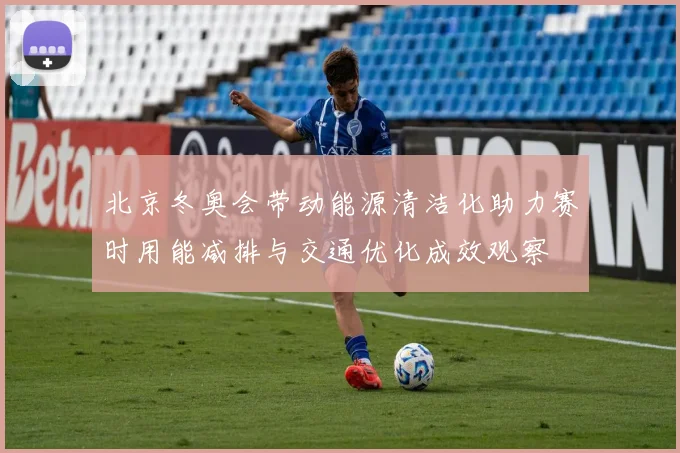 北京冬奥会带动能源清洁化助力赛时用能减排与交通优化成效观察