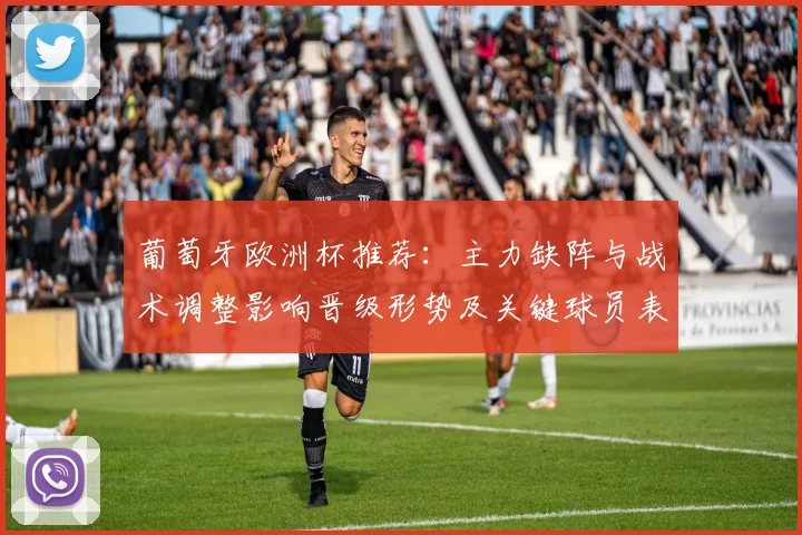 葡萄牙欧洲杯推荐：主力缺阵与战术调整影响晋级形势及关键球员表现看点