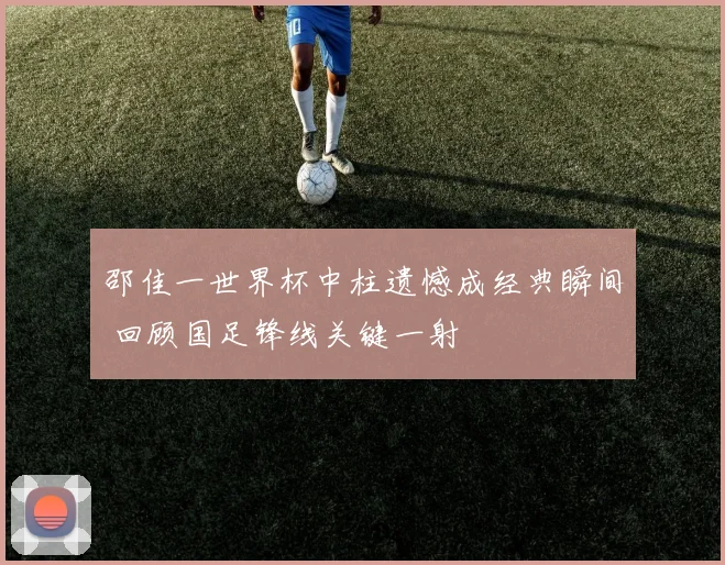 邵佳一世界杯中柱遗憾成经典瞬间 回顾国足锋线关键一射