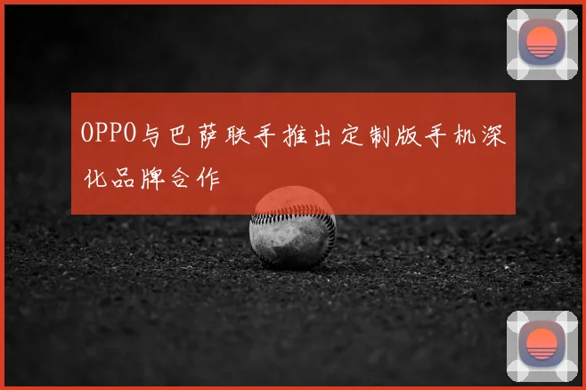 OPPO与巴萨联手推出定制版手机深化品牌合作