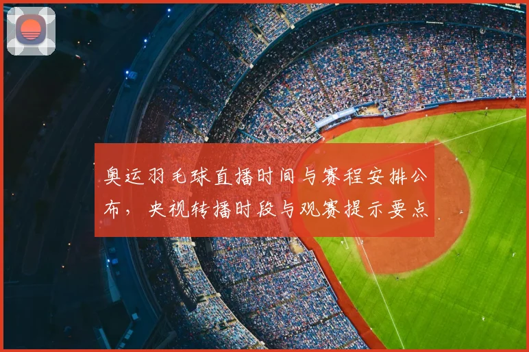 奥运羽毛球直播时间与赛程安排公布，央视转播时段与观赛提示要点