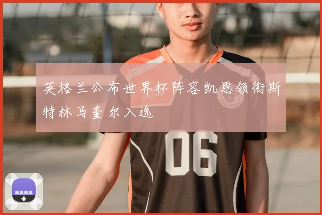 英格兰公布世界杯阵容凯恩领衔斯特林马奎尔入选