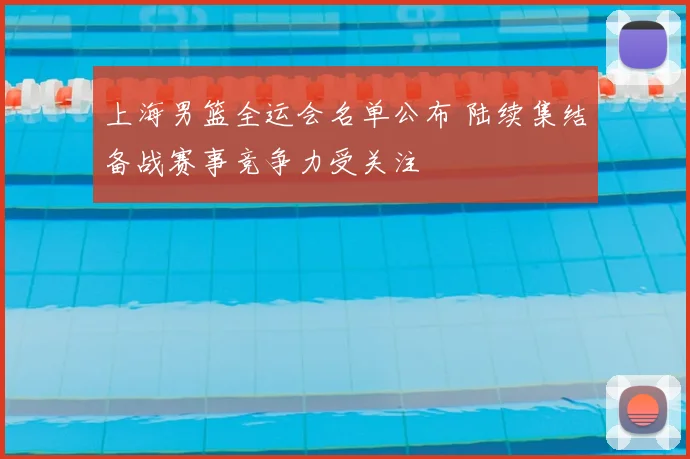 上海男篮全运会名单公布 陆续集结备战赛事竞争力受关注