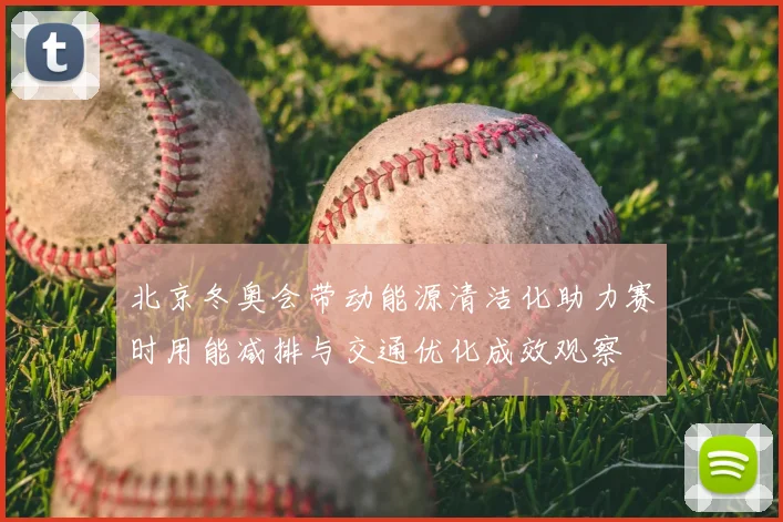 北京冬奥会带动能源清洁化助力赛时用能减排与交通优化成效观察